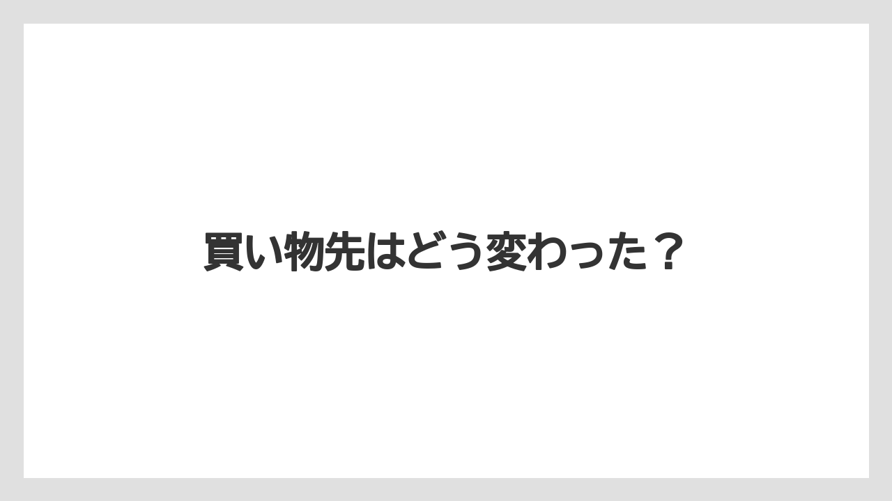 買い物先はどう変わった？
