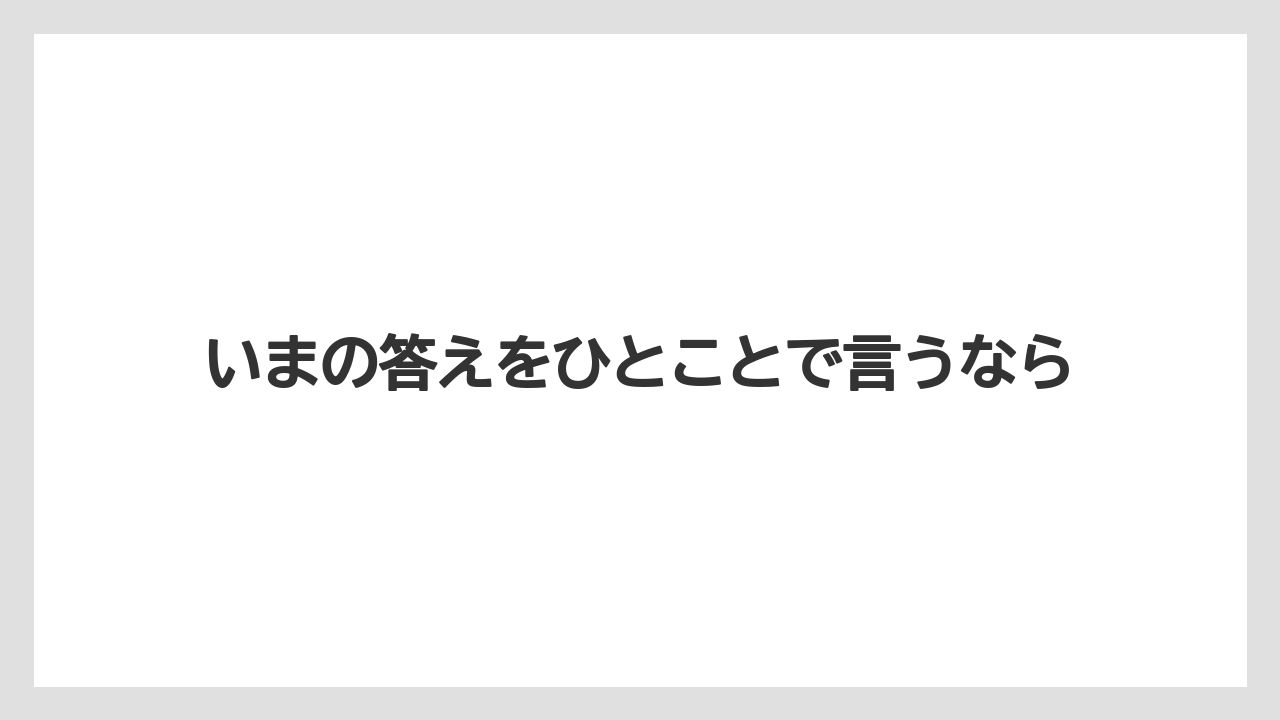 いまの答えをひとことで言うなら