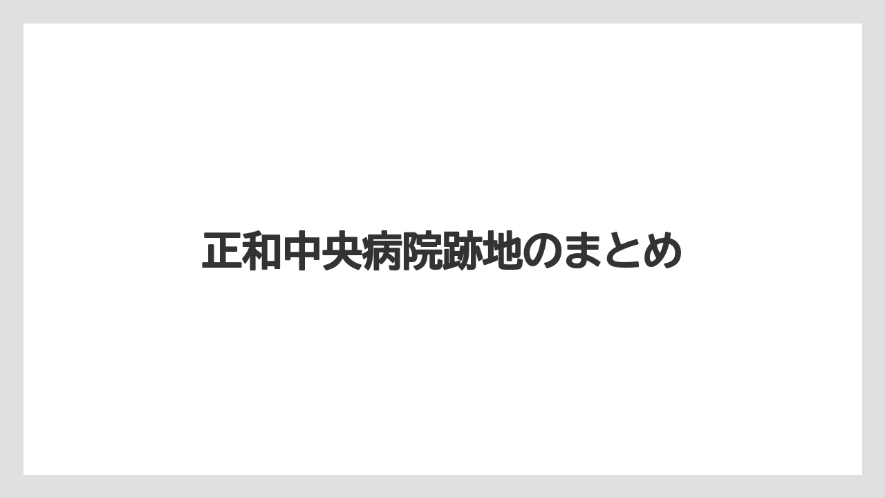 正和中央病院跡地のまとめ