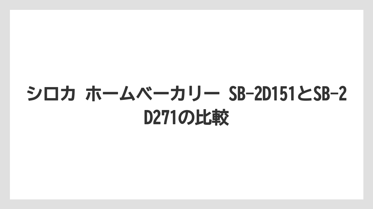 シロカ ホームベーカリー SB-2D151とSB-2D271の比較
