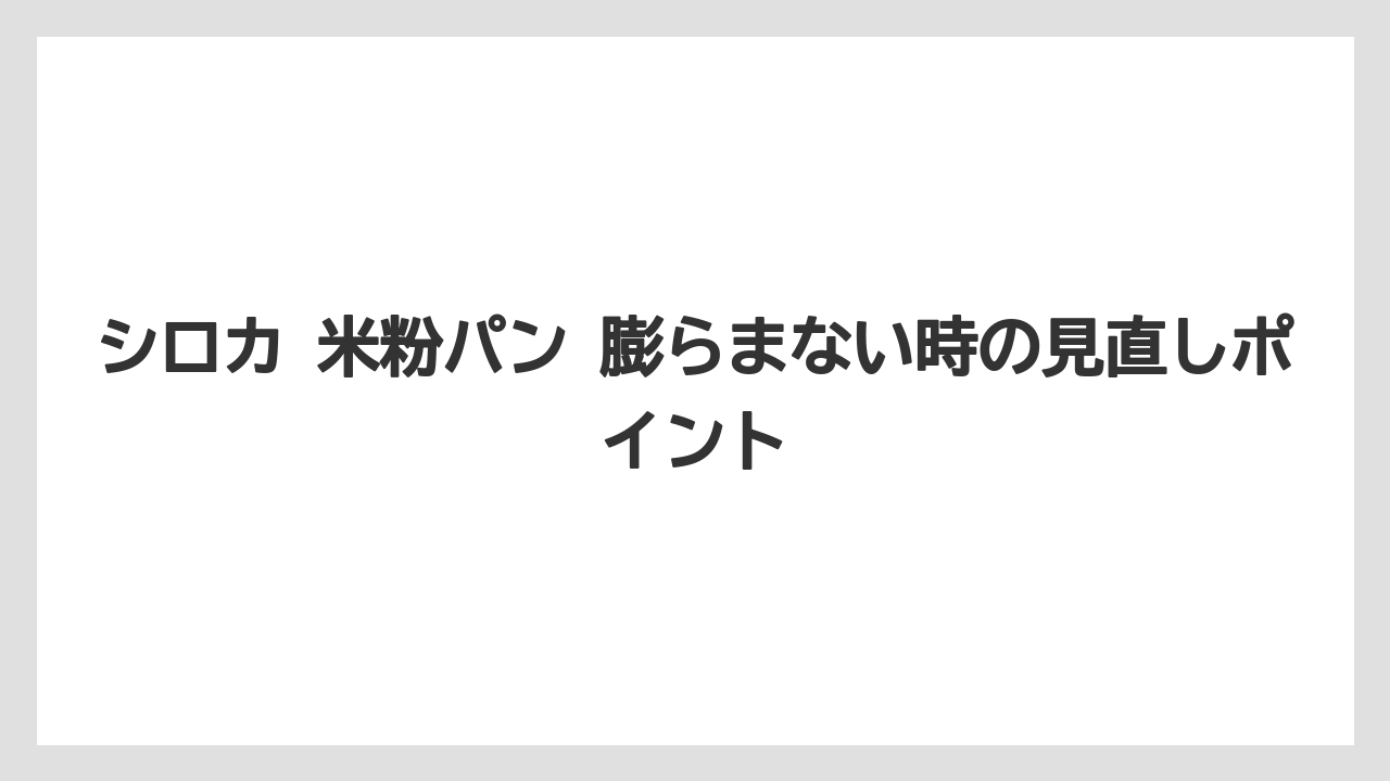 シロカ 米粉パン 膨らまない時の見直しポイント