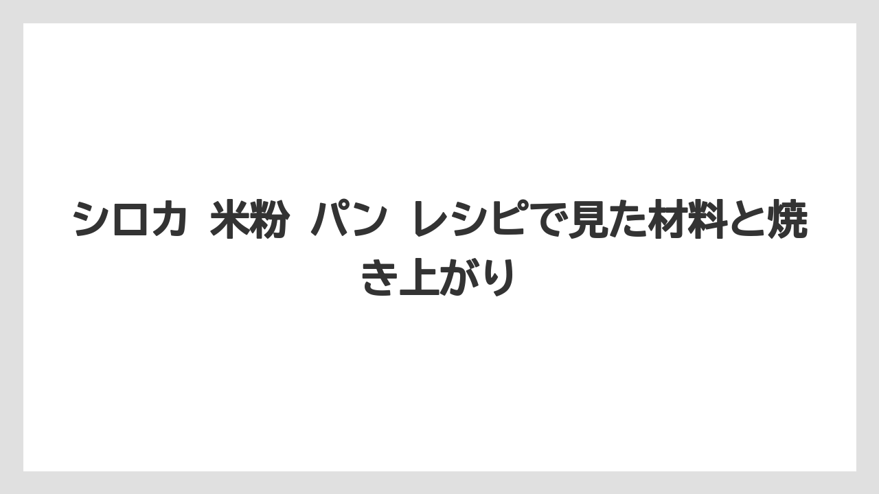 シロカ 米粉 パン レシピで見た材料と焼き上がり