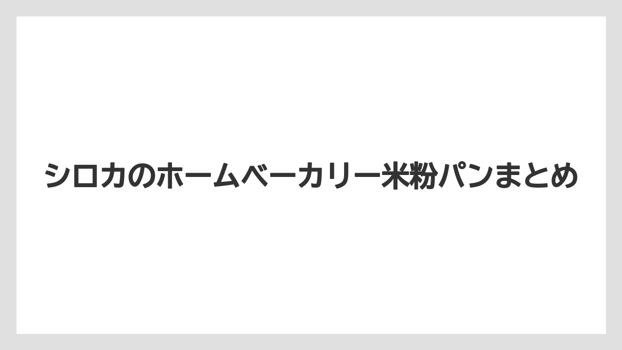 シロカのホームベーカリー米粉パンまとめ