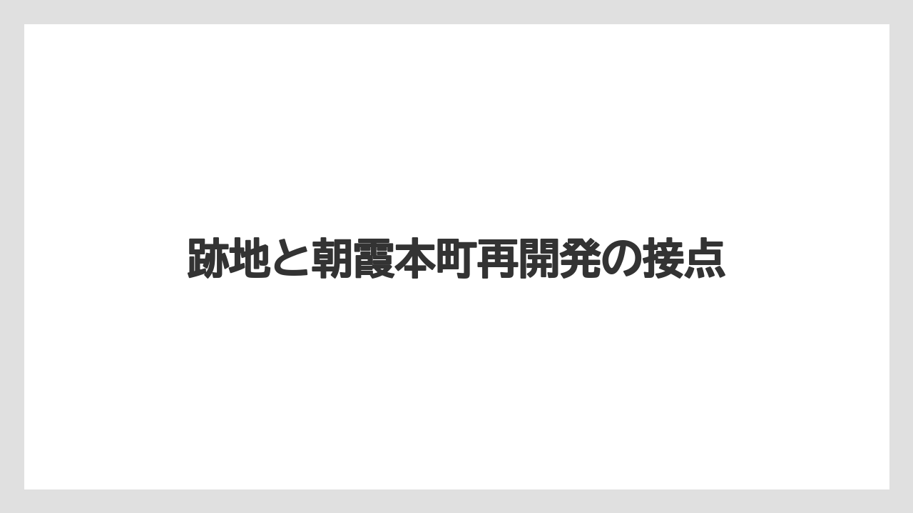 跡地と朝霞本町再開発の接点