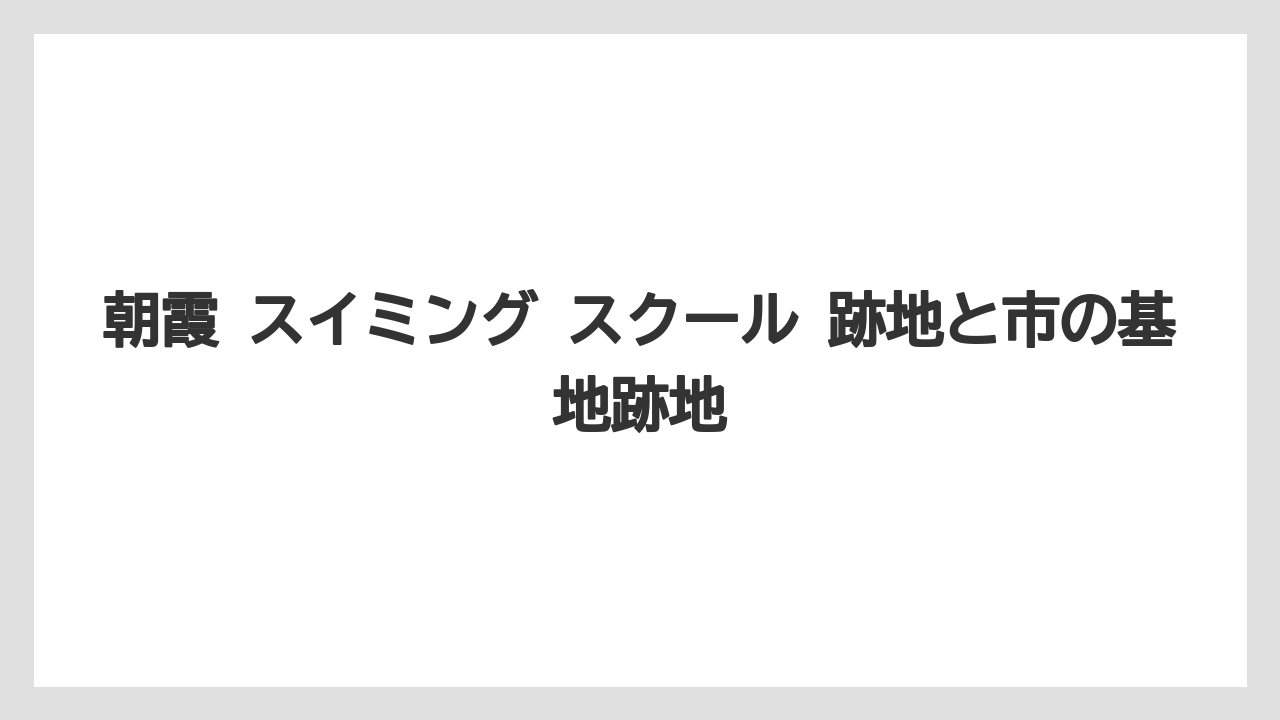 朝霞 スイミング スクール 跡地と市の基地跡地