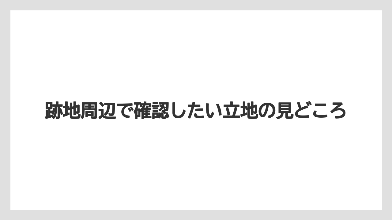 跡地周辺で確認したい立地の見どころ