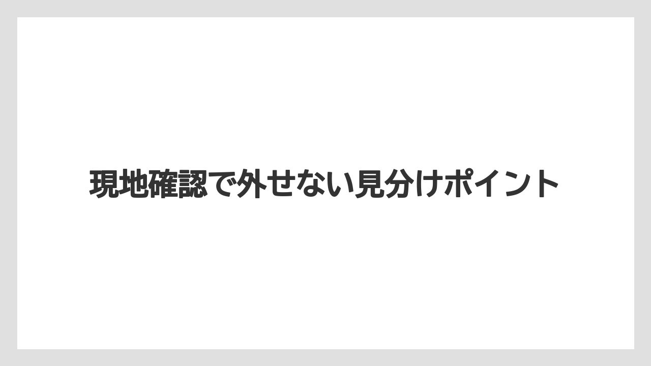 現地確認で外せない見分けポイント