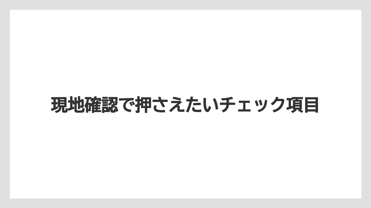 現地確認で押さえたいチェック項目