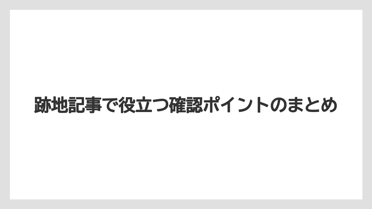 跡地記事で役立つ確認ポイントのまとめ