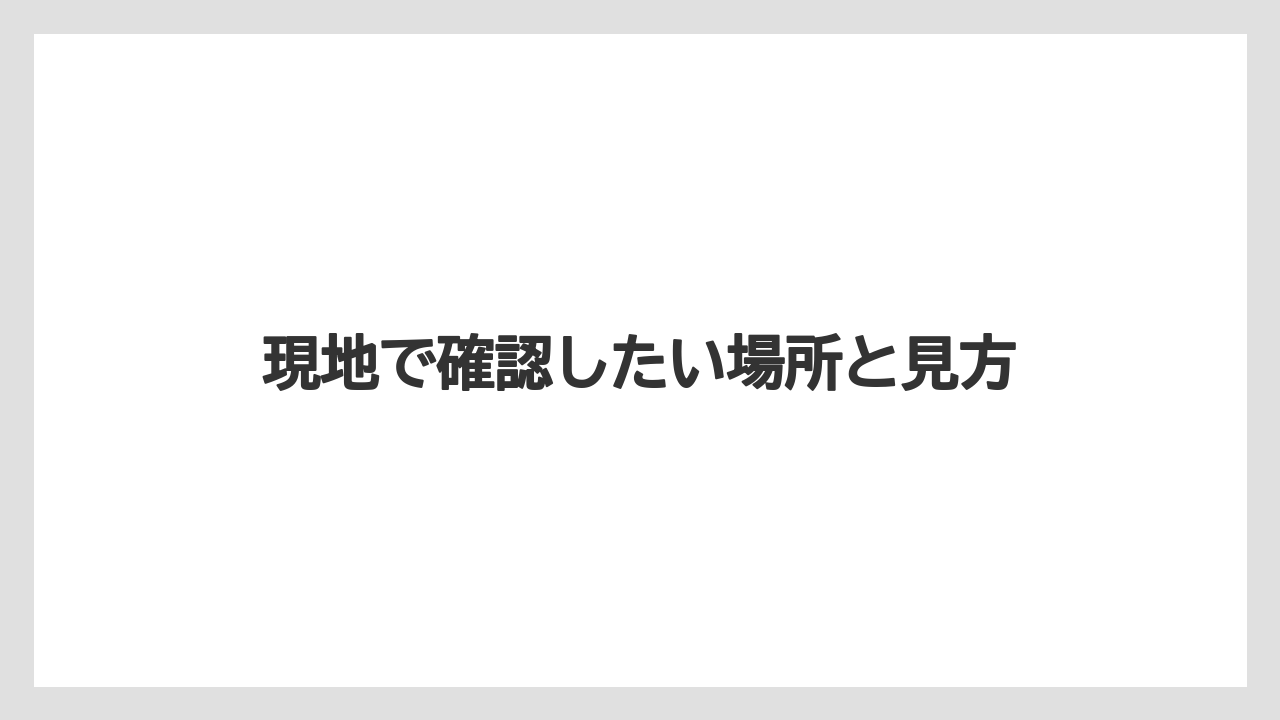 現地で確認したい場所と見方