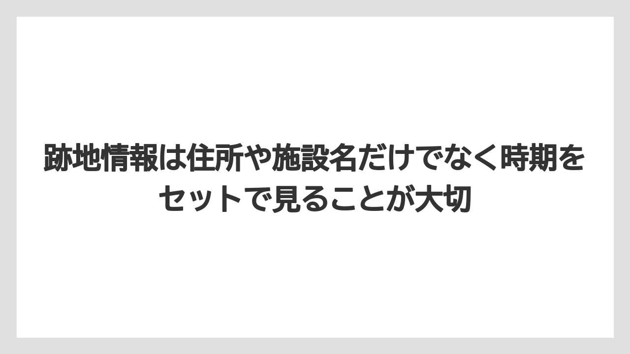 跡地情報は住所や施設名だけでなく時期をセットで見ることが大切