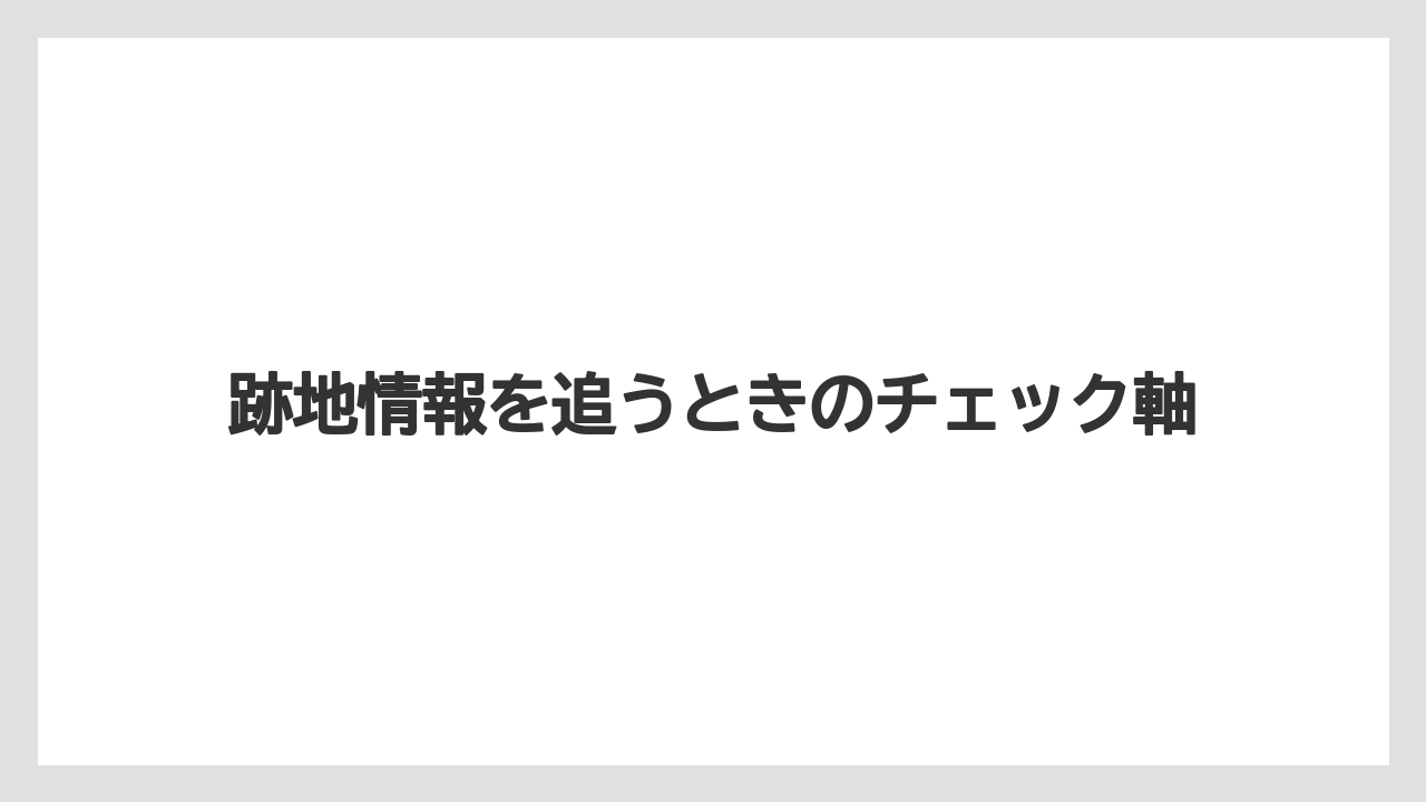 跡地情報を追うときのチェック軸