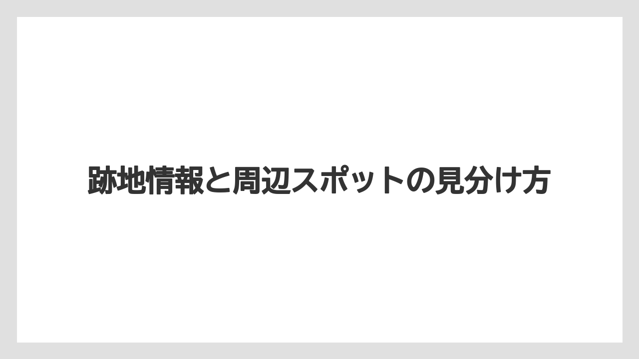 跡地情報と周辺スポットの見分け方