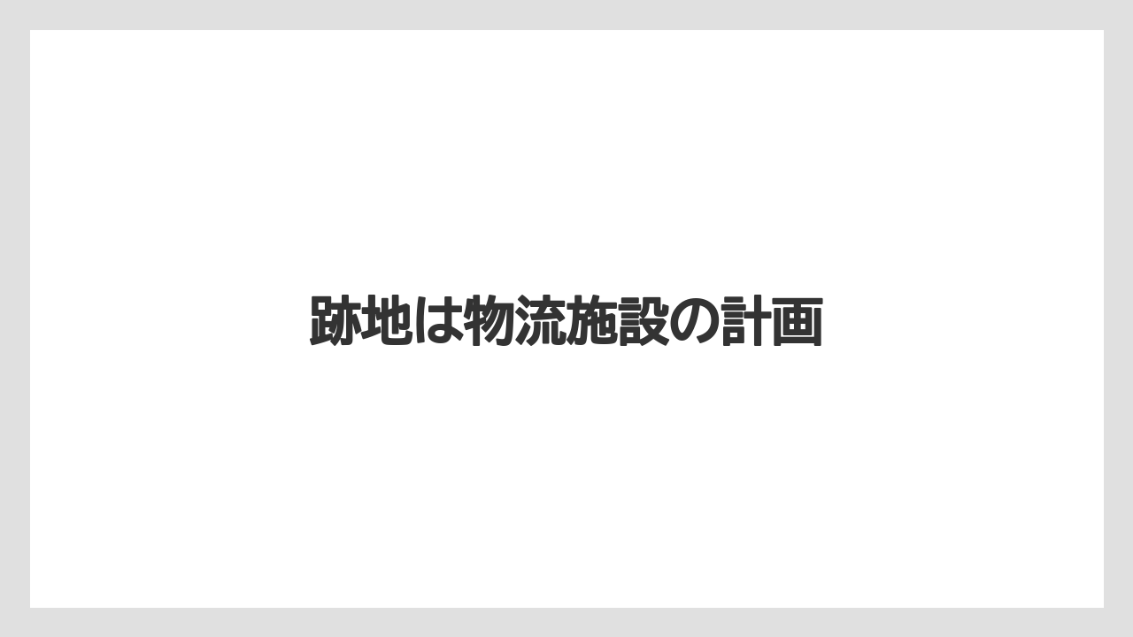 跡地は物流施設の計画