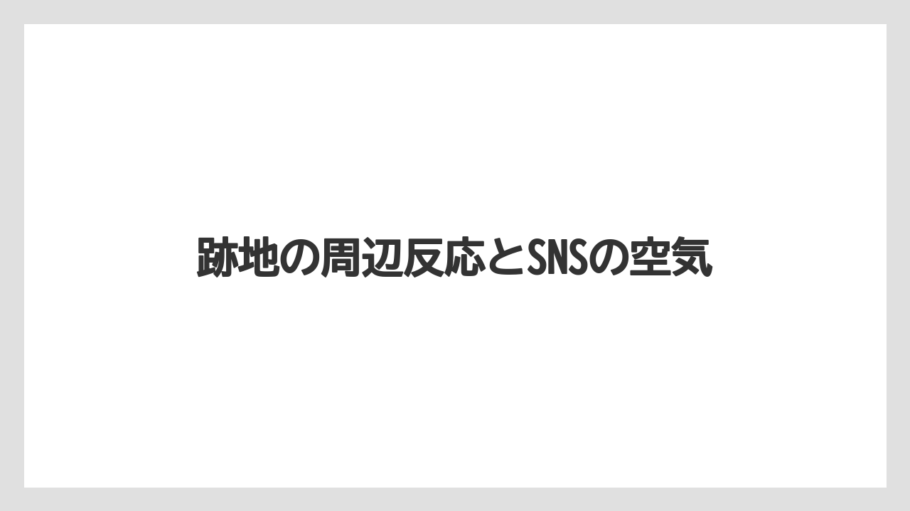 跡地の周辺反応とSNSの空気