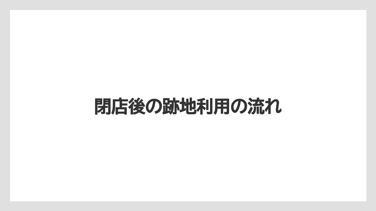閉店後の跡地利用の流れ