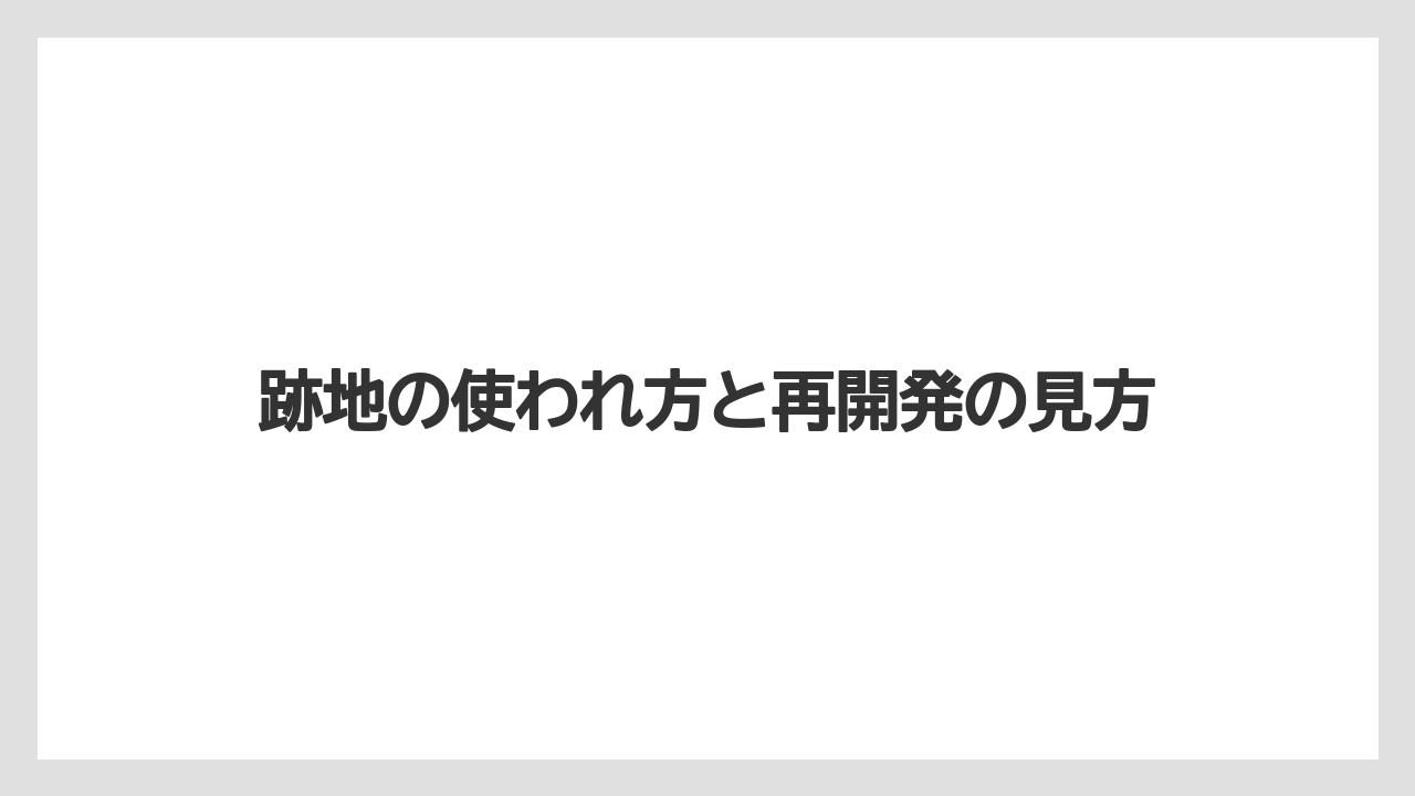 跡地の使われ方と再開発の見方