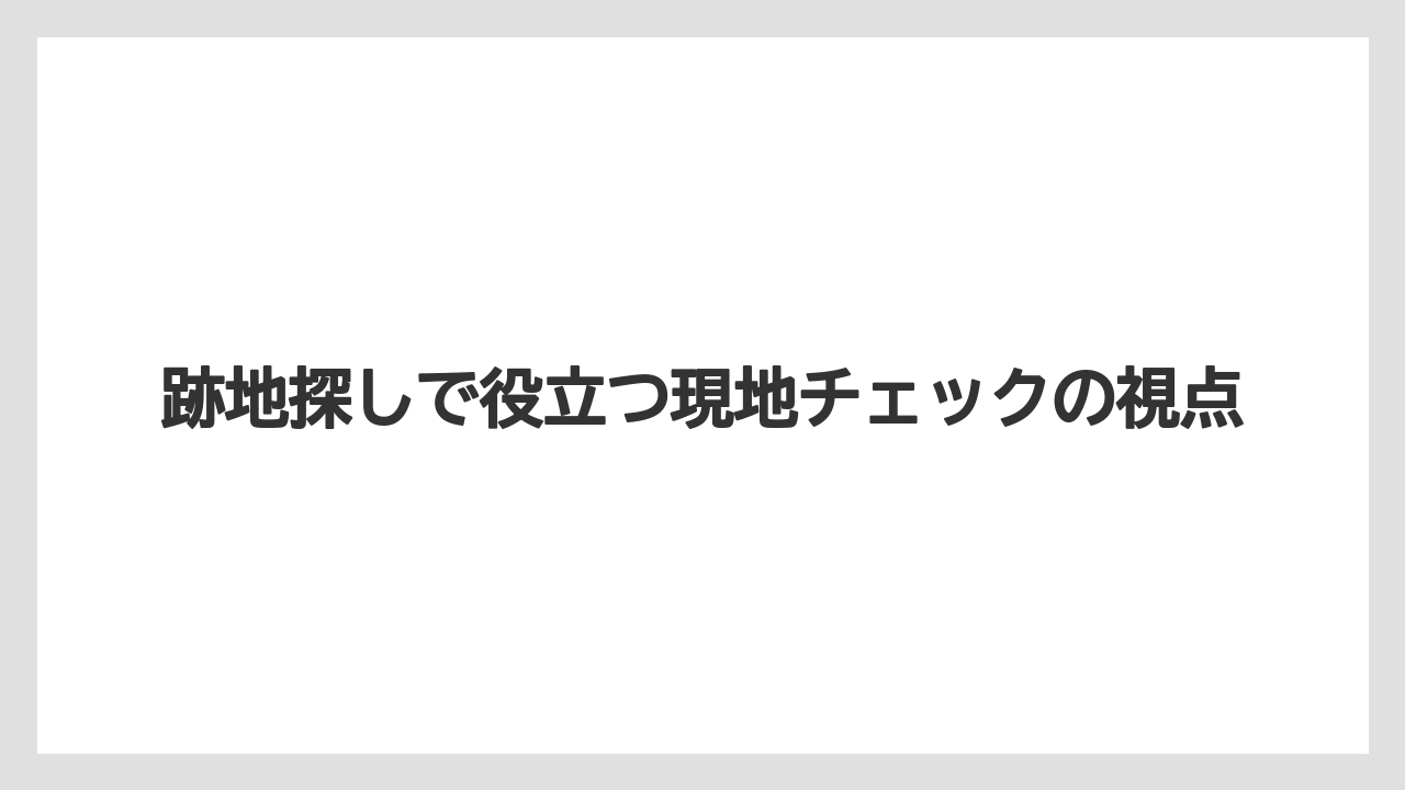 跡地探しで役立つ現地チェックの視点