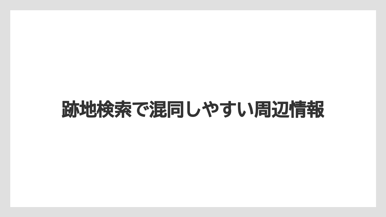 跡地検索で混同しやすい周辺情報