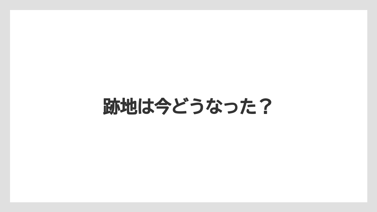 跡地は今どうなった?