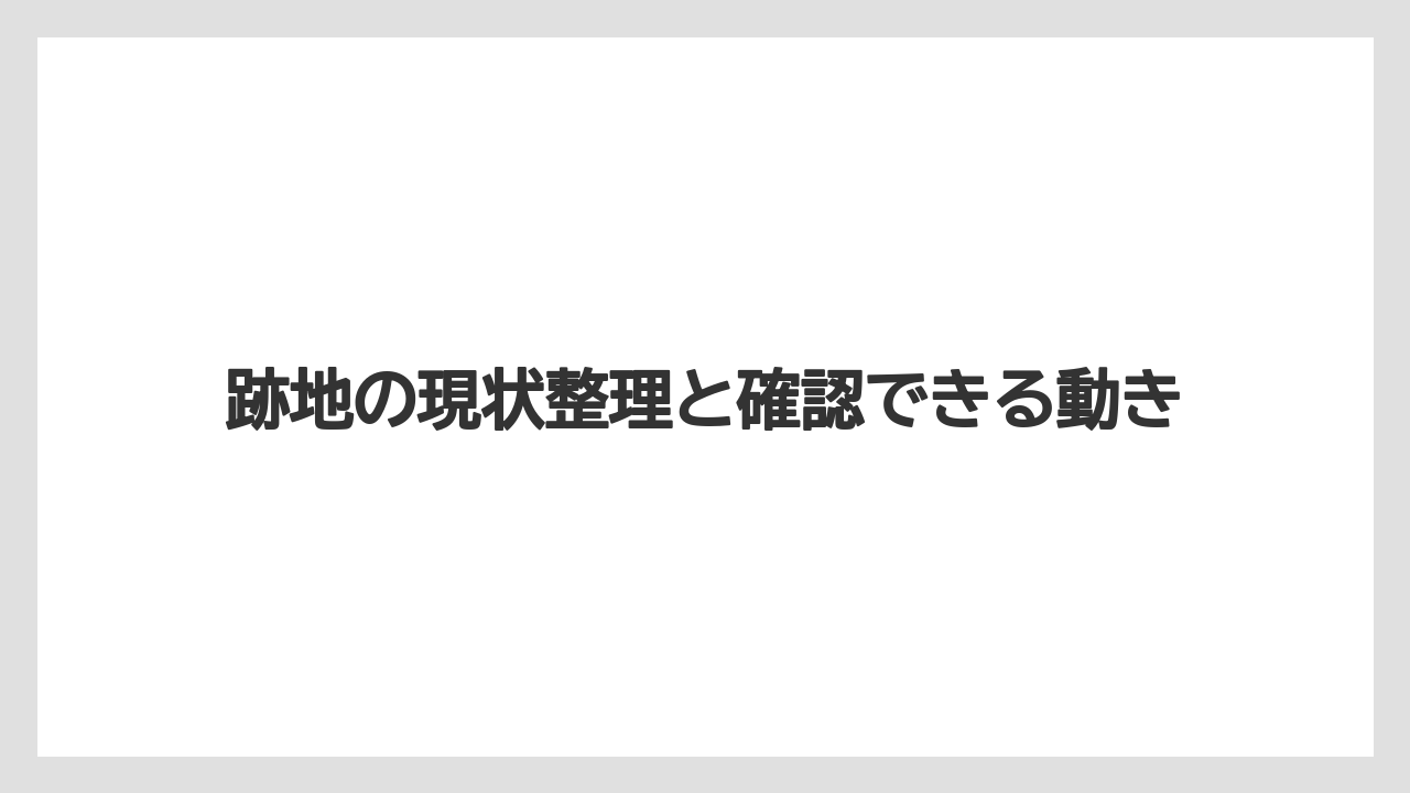 跡地の現状整理と確認できる動き