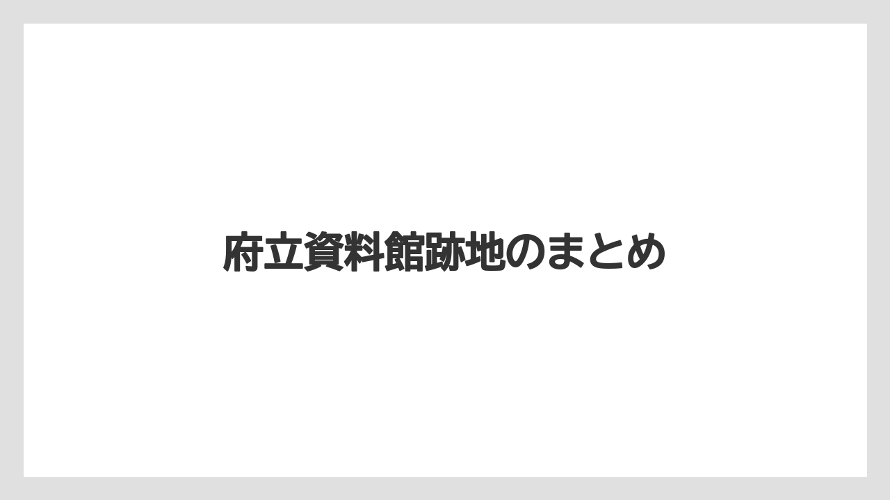 府立資料館跡地のまとめ