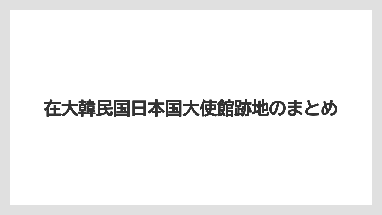 在大韓民国日本国大使館跡地のまとめ