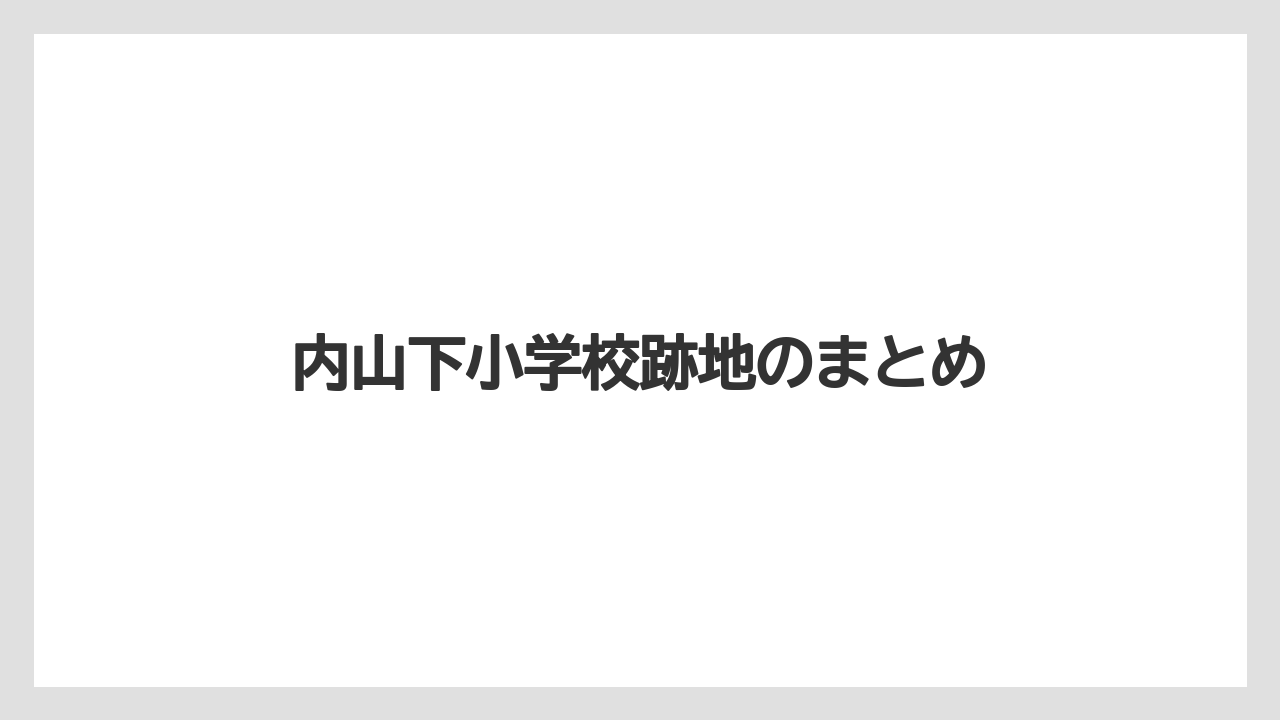 内山下小学校跡地のまとめ