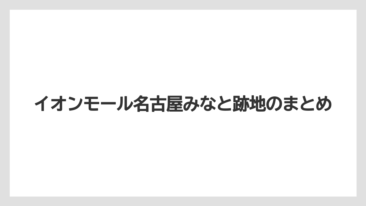 イオンモール名古屋みなと跡地のまとめ