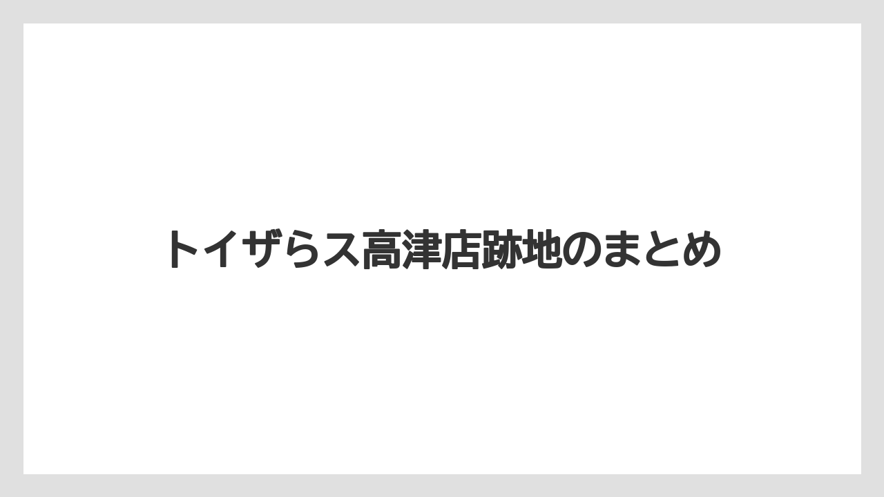 トイザらス高津店跡地のまとめ