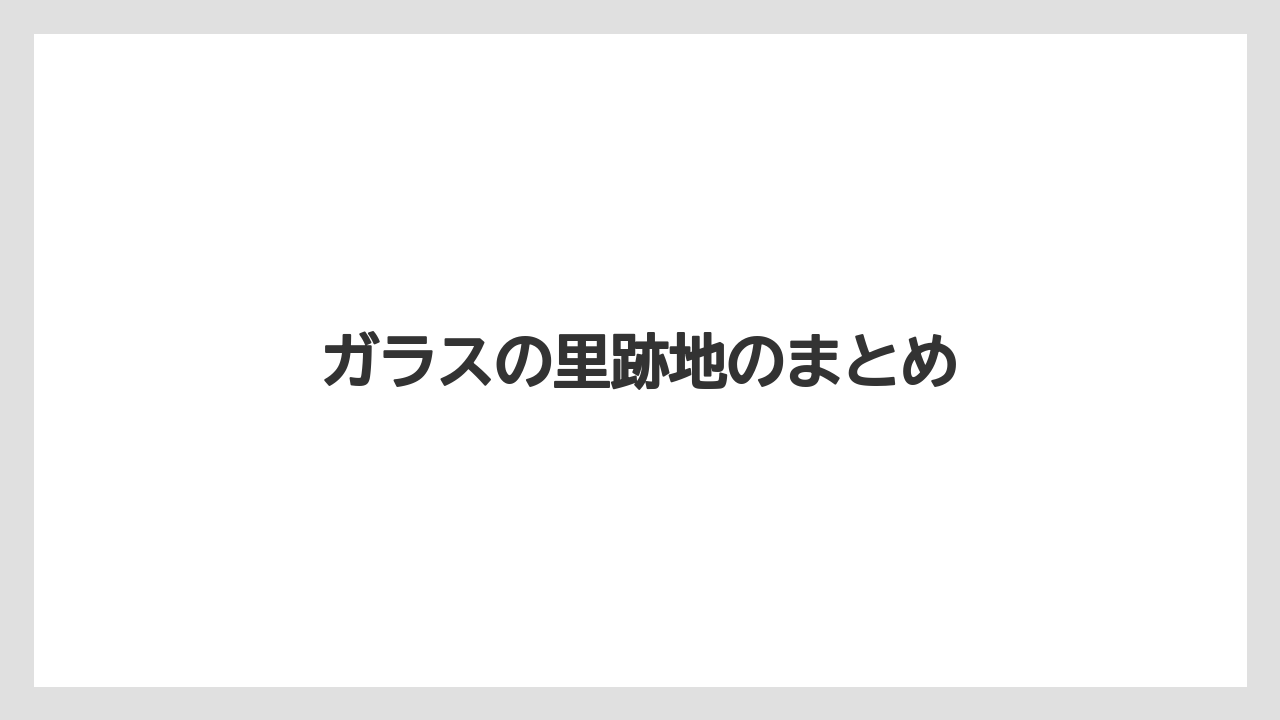 ガラスの里跡地のまとめ