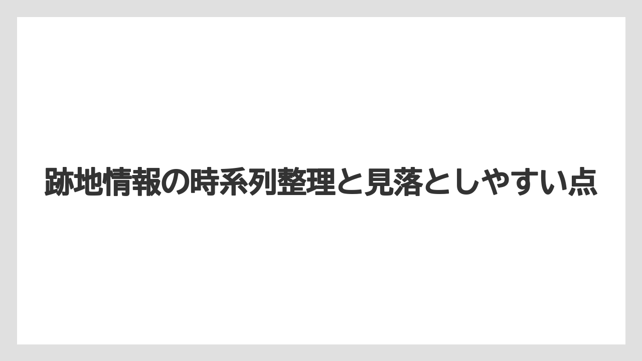 跡地情報の時系列整理と見落としやすい点