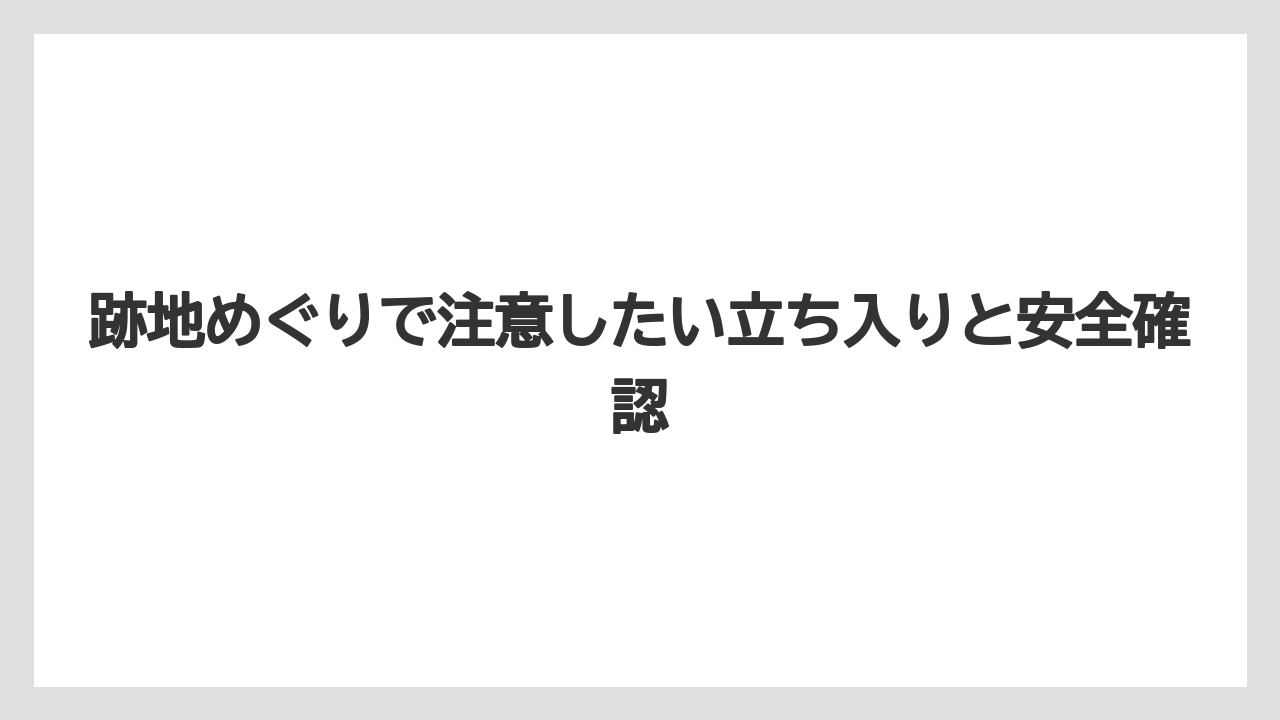 跡地めぐりで注意したい立ち入りと安全確認