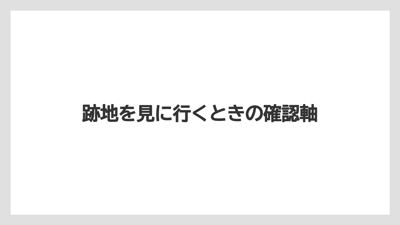 跡地を見に行くときの確認軸