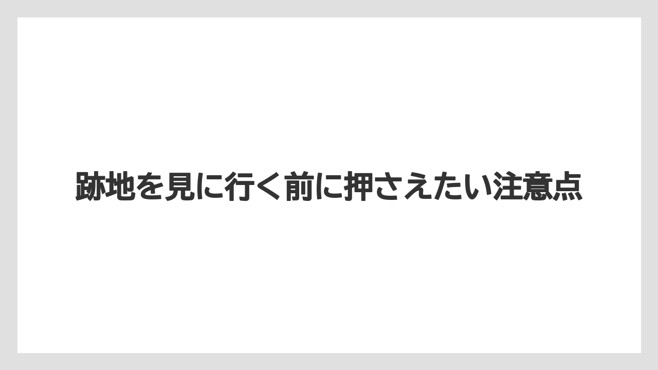 跡地を見に行く前に押さえたい注意点