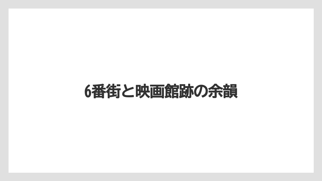 6番街と映画館跡の余韻