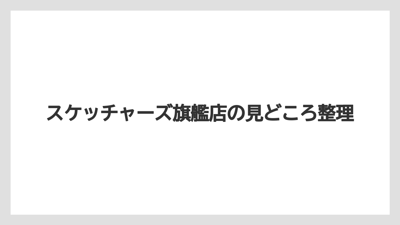 スケッチャーズ旗艦店の見どころ整理