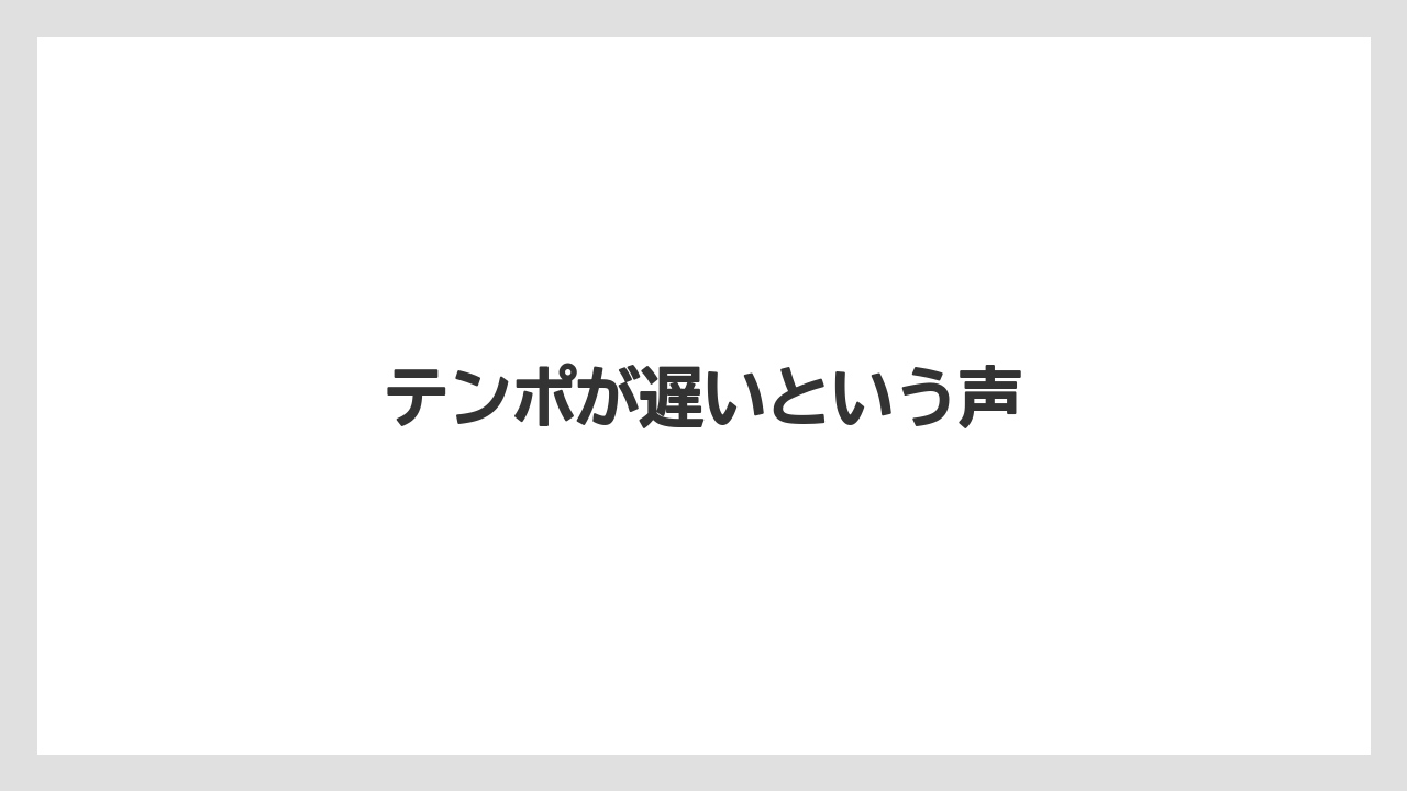 テンポが遅いという声