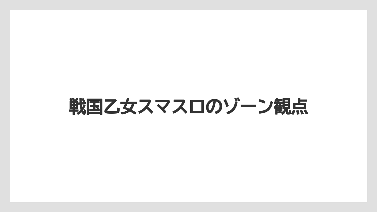 戦国乙女スマスロのゾーン観点