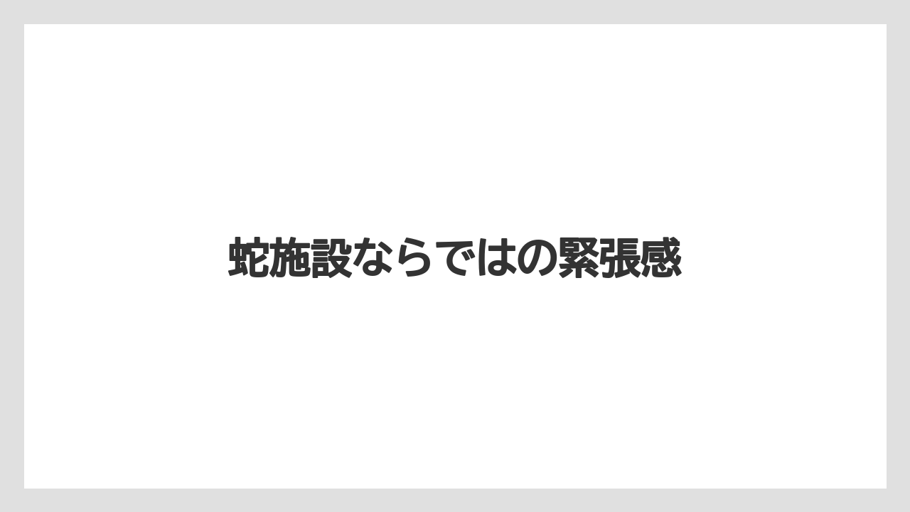 蛇施設ならではの緊張感