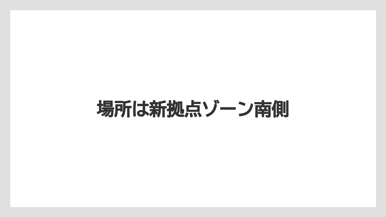 場所は新拠点ゾーン南側