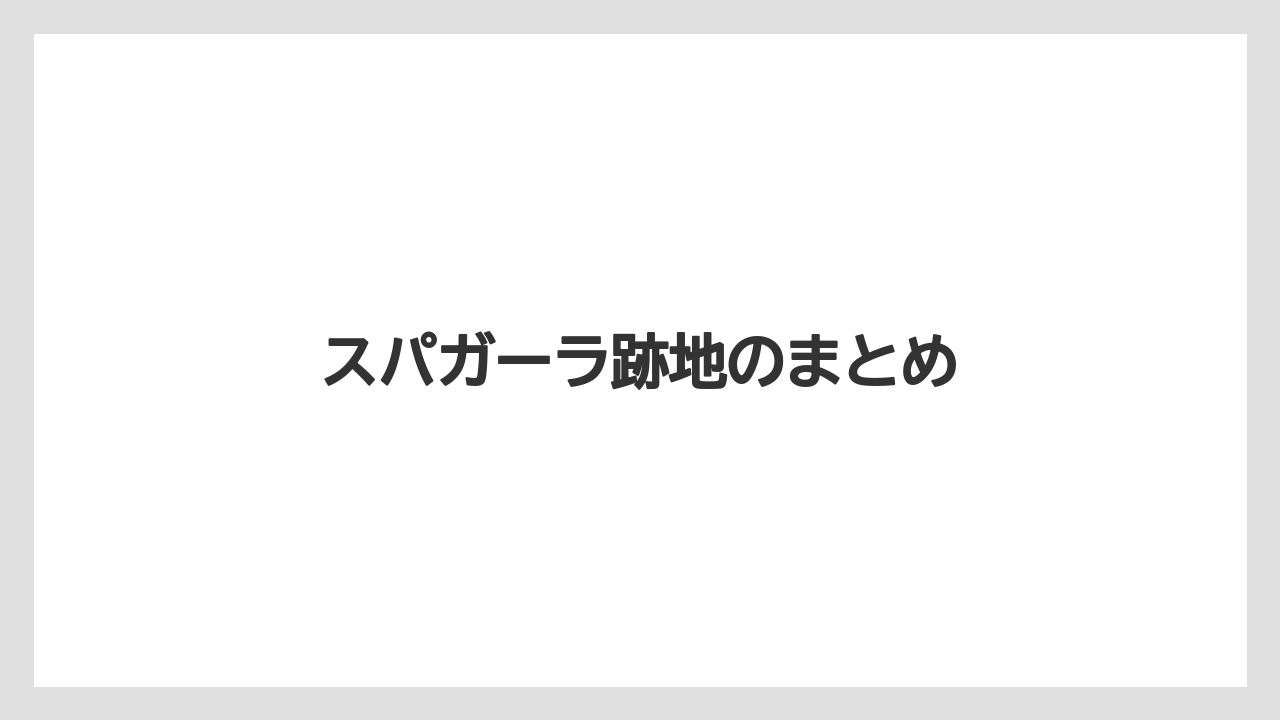 スパガーラ跡地のまとめ