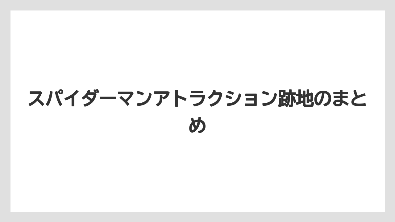 スパイダーマンアトラクション跡地のまとめ