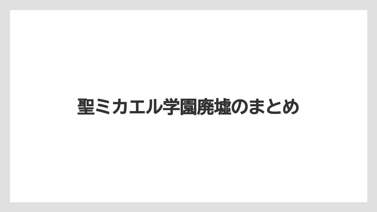 聖ミカエル学園廃墟のまとめ