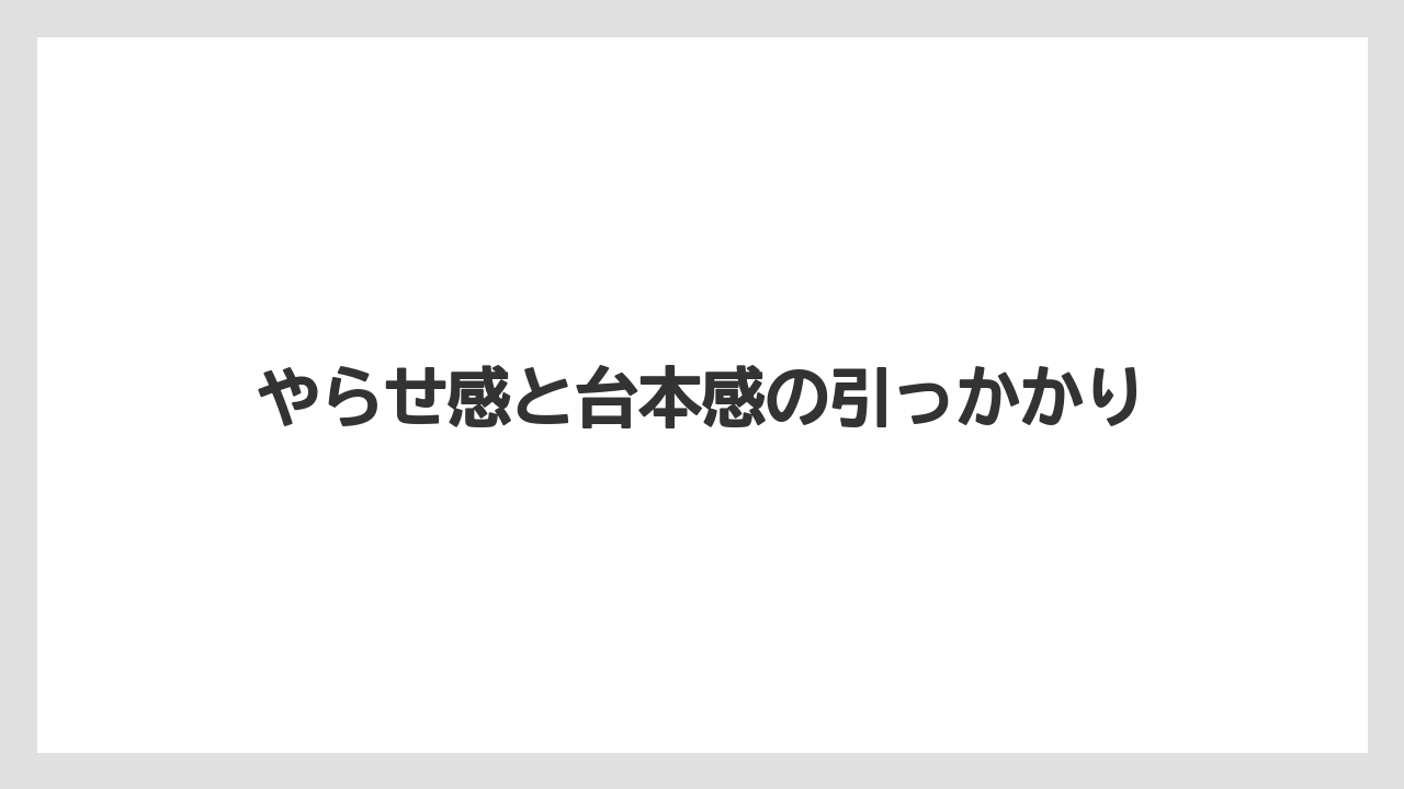 やらせ感と台本感の引っかかり