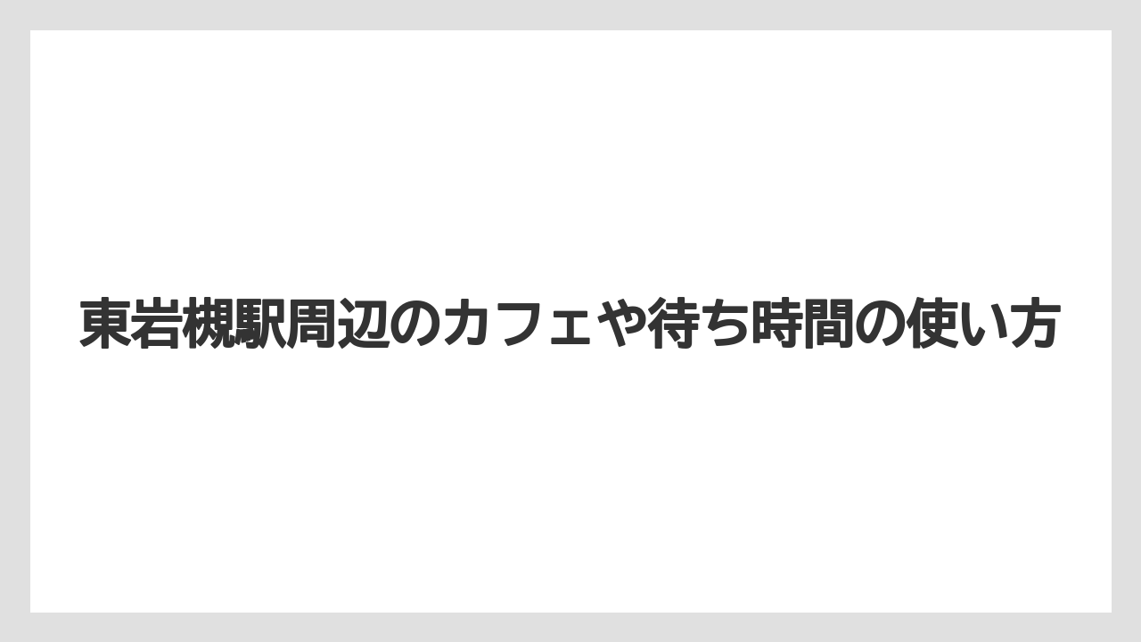 東岩槻駅周辺のカフェや待ち時間の使い方