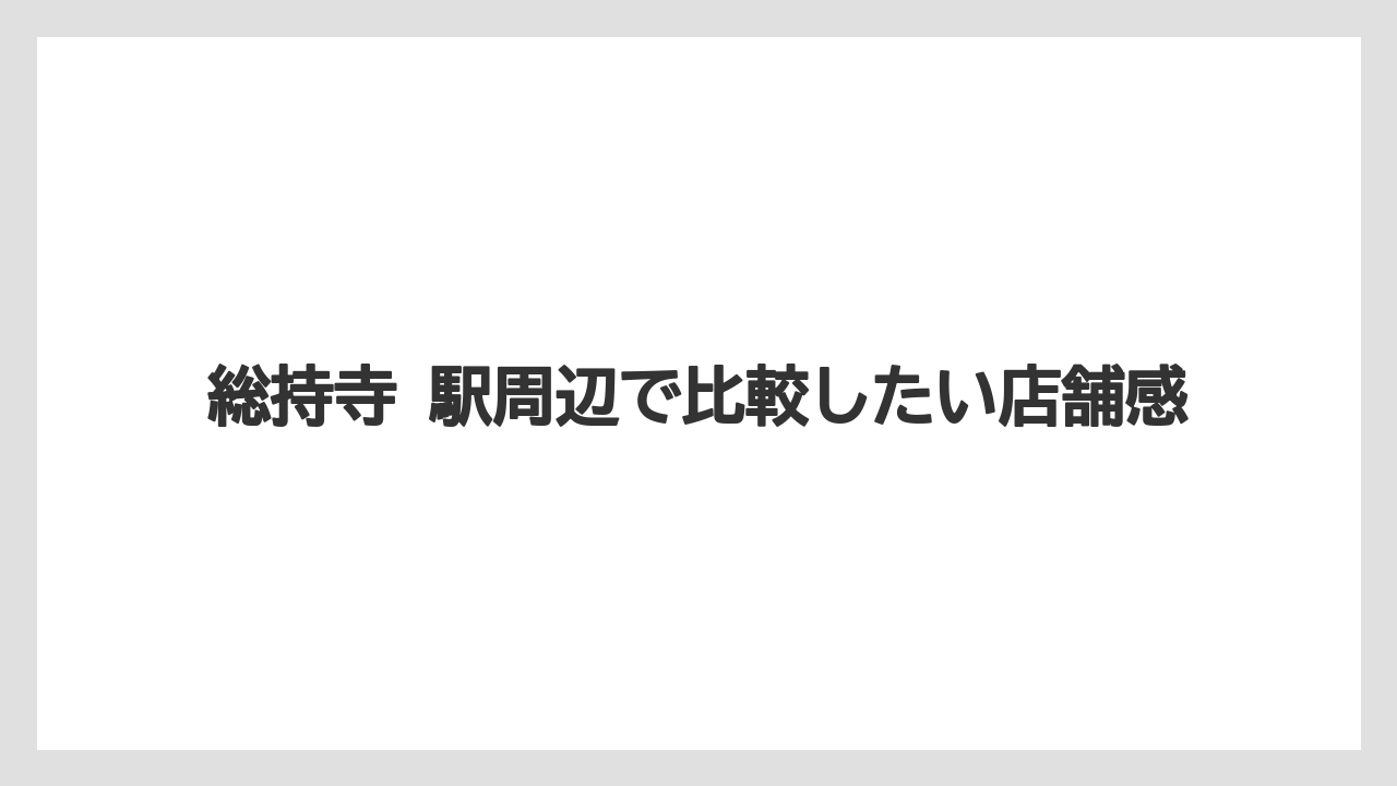 総持寺 駅周辺で比較したい店舗感