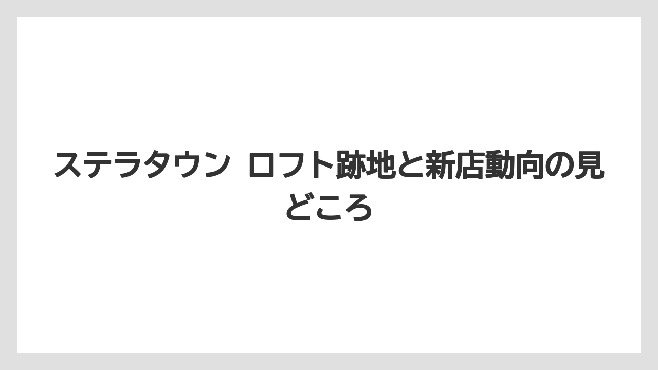 ステラタウン ロフト跡地と新店動向の見どころ