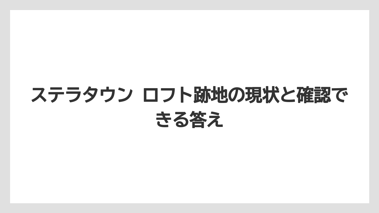 ステラタウン ロフト跡地の現状と確認できる答え