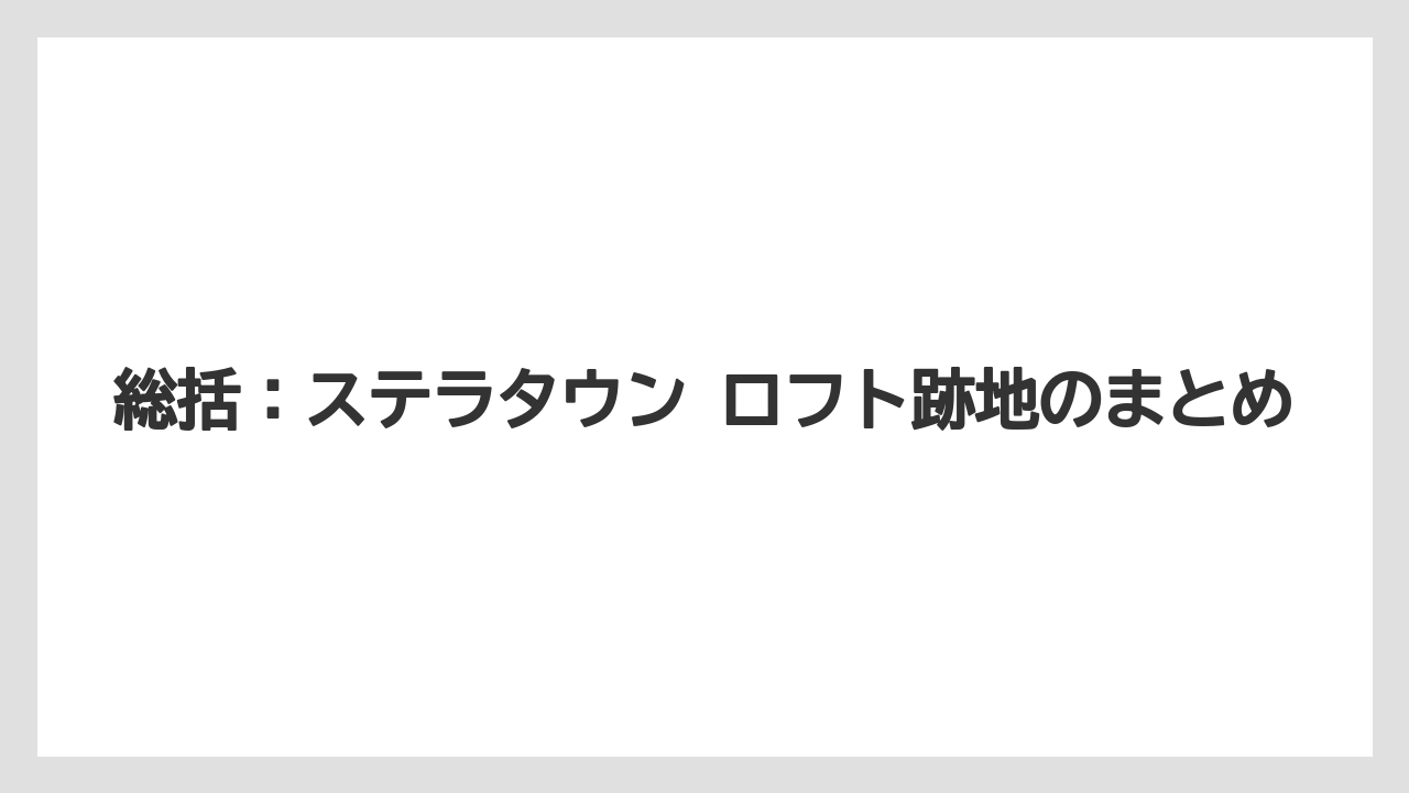 総括：ステラタウン ロフト跡地のまとめ